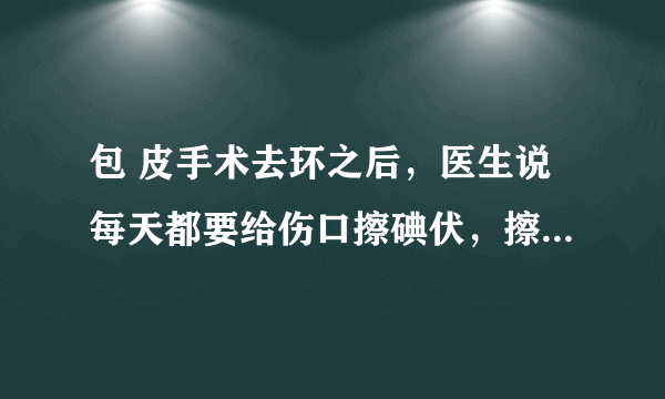 包 皮手术去环之后，医生说每天都要给伤口擦碘伏，擦了几天之后，龟 头以及阴囊，凡是接触碘伏的地方都