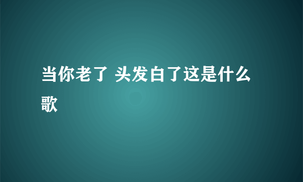 当你老了 头发白了这是什么歌