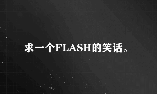 求一个FLASH的笑话。