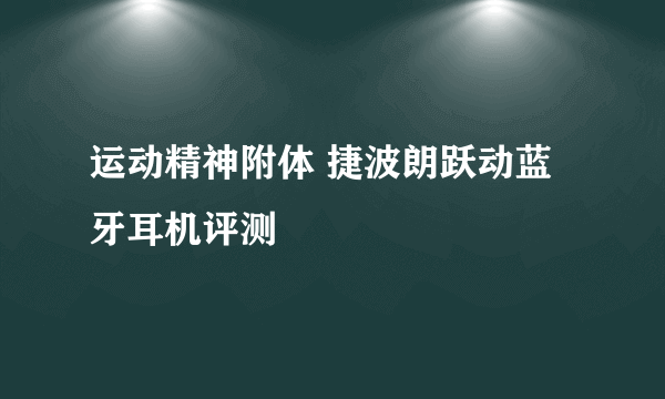 运动精神附体 捷波朗跃动蓝牙耳机评测