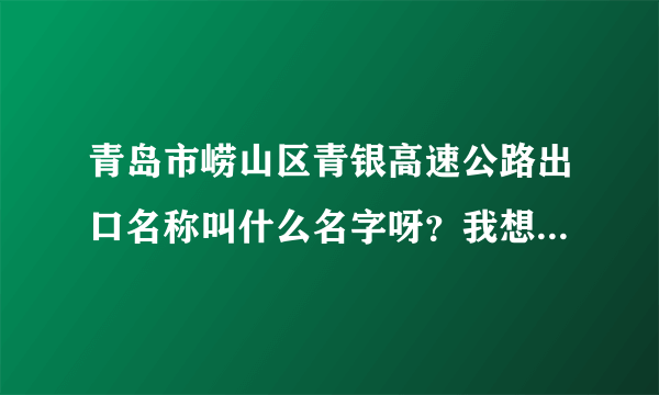 青岛市崂山区青银高速公路出口名称叫什么名字呀？我想下高速去深圳路。 谢谢！