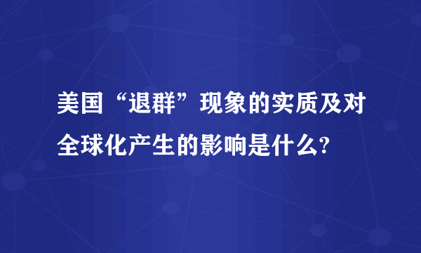 美国“退群”现象的实质及对全球化产生的影响是什么?