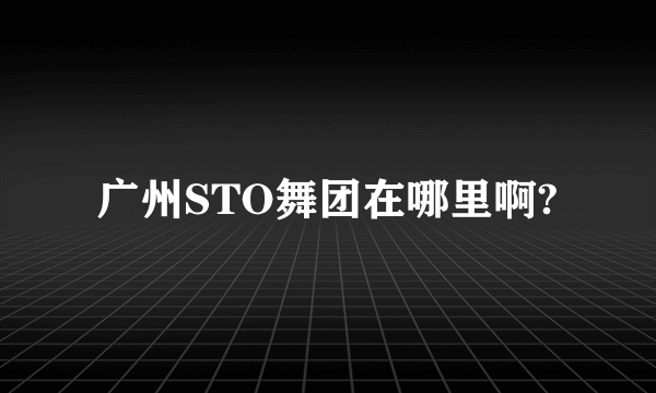 广州STO舞团在哪里啊?