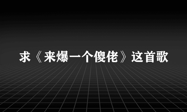 求《来爆一个傻佬》这首歌