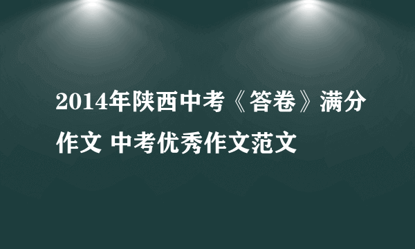 2014年陕西中考《答卷》满分作文 中考优秀作文范文