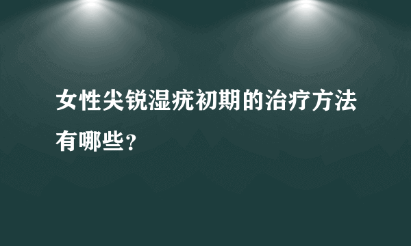 女性尖锐湿疣初期的治疗方法有哪些？