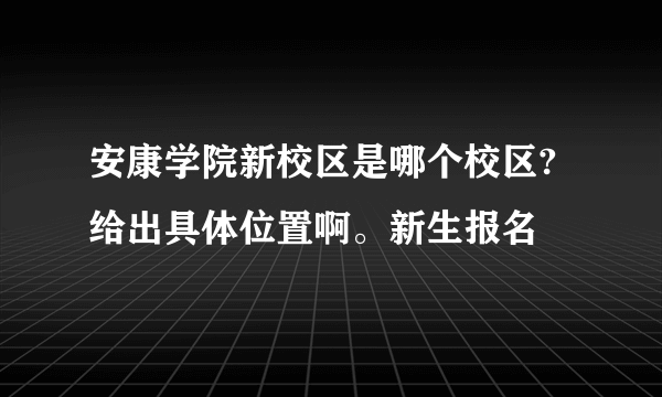 安康学院新校区是哪个校区?给出具体位置啊。新生报名