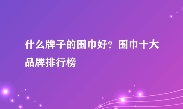 什么牌子的围巾好？围巾十大品牌排行榜