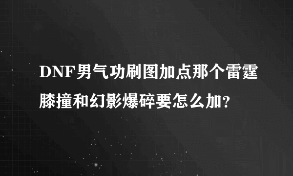 DNF男气功刷图加点那个雷霆膝撞和幻影爆碎要怎么加？