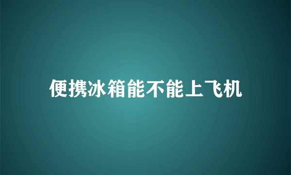 便携冰箱能不能上飞机