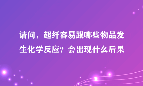 请问，超纤容易跟哪些物品发生化学反应？会出现什么后果