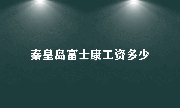 秦皇岛富士康工资多少