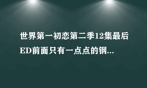 世界第一初恋第二季12集最后ED前面只有一点点的钢琴曲是什么