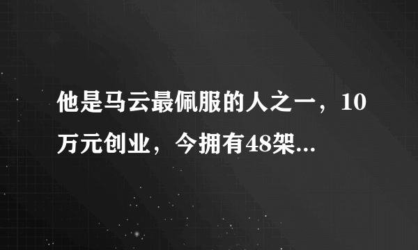 他是马云最佩服的人之一，10万元创业，今拥有48架飞机，身家百亿