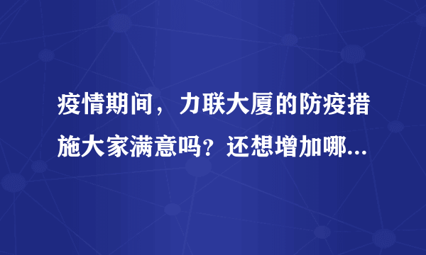 疫情期间，力联大厦的防疫措施大家满意吗？还想增加哪些防疫措施？