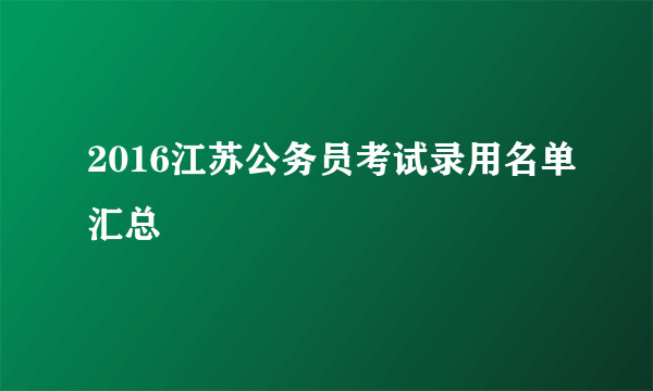 2016江苏公务员考试录用名单汇总