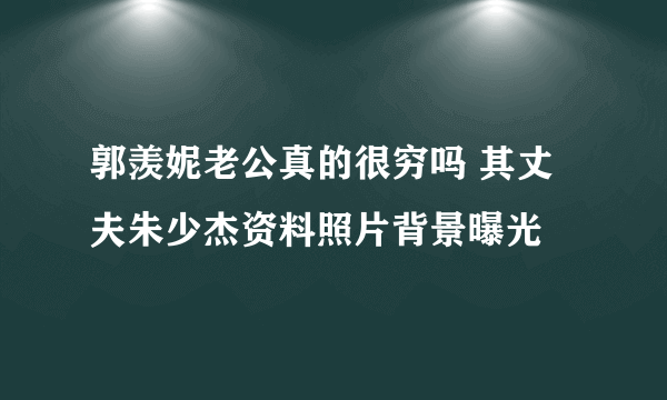 郭羡妮老公真的很穷吗 其丈夫朱少杰资料照片背景曝光