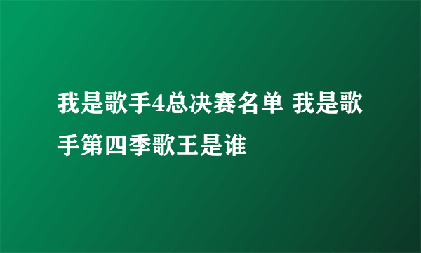 我是歌手4总决赛名单 我是歌手第四季歌王是谁