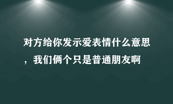 对方给你发示爱表情什么意思，我们俩个只是普通朋友啊