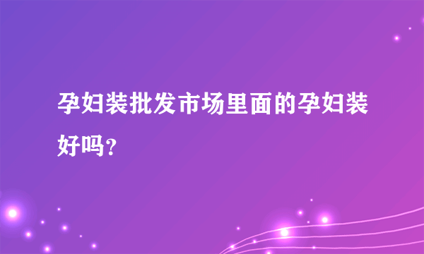 孕妇装批发市场里面的孕妇装好吗？