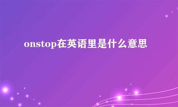 onstop在英语里是什么意思