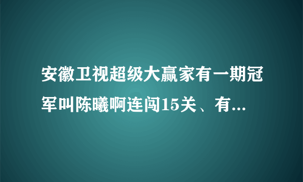 安徽卫视超级大赢家有一期冠军叫陈曦啊连闯15关、有谁记得啊、很久以前了、陈曦