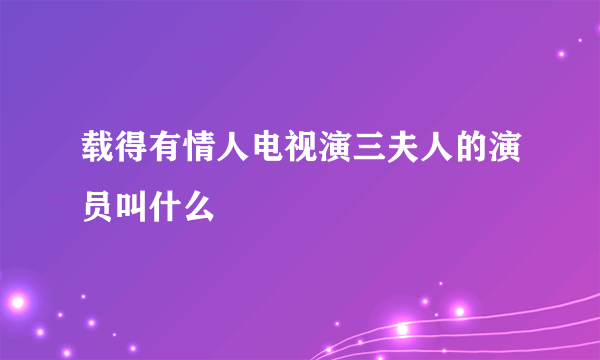 载得有情人电视演三夫人的演员叫什么