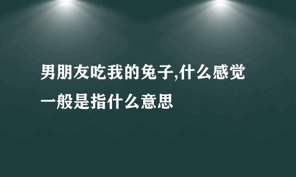 男朋友吃我的兔子,什么感觉一般是指什么意思