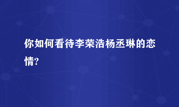 你如何看待李荣浩杨丞琳的恋情?