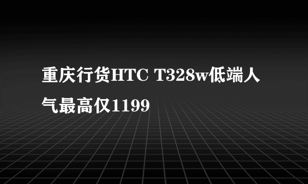 重庆行货HTC T328w低端人气最高仅1199