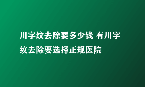 川字纹去除要多少钱 有川字纹去除要选择正规医院