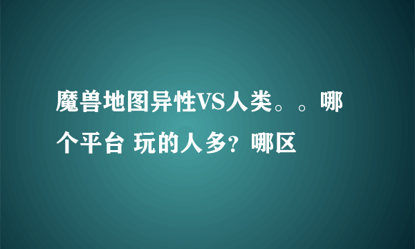 魔兽地图异性VS人类。。哪个平台 玩的人多？哪区