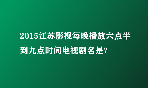 2015江苏影视每晚播放六点半到九点时间电视剧名是?