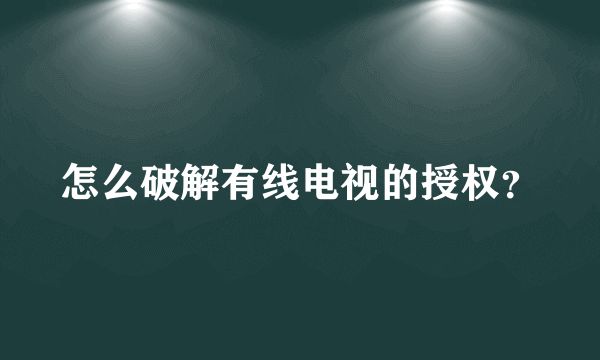 怎么破解有线电视的授权？