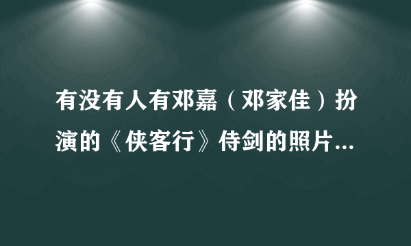 有没有人有邓嘉（邓家佳）扮演的《侠客行》侍剑的照片呀....哪位哥哥姐姐可以提供一下