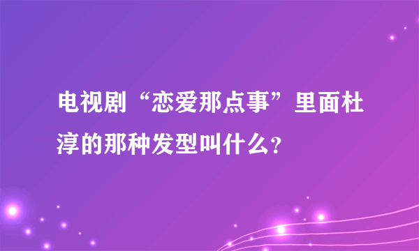 电视剧“恋爱那点事”里面杜淳的那种发型叫什么？