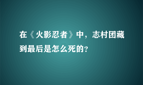 在《火影忍者》中，志村团藏到最后是怎么死的？