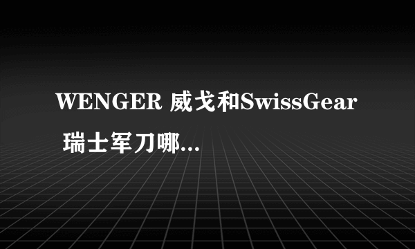 WENGER 威戈和SwissGear 瑞士军刀哪个是中国品牌，哪个才是正宗的瑞士军刀牌子？