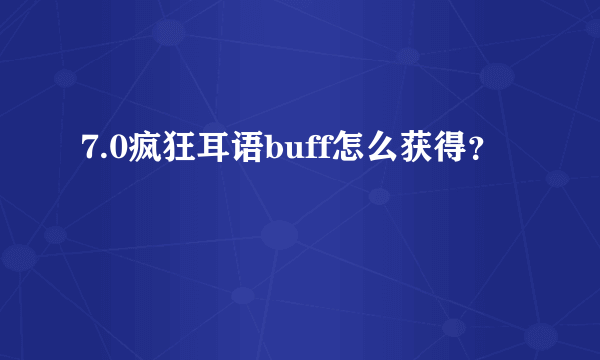 7.0疯狂耳语buff怎么获得？