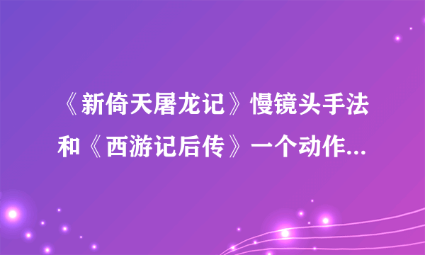 《新倚天屠龙记》慢镜头手法和《西游记后传》一个动作放三遍手法有什么看点？