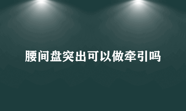 腰间盘突出可以做牵引吗