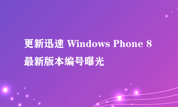 更新迅速 Windows Phone 8最新版本编号曝光