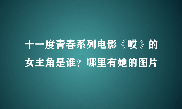 十一度青春系列电影《哎》的女主角是谁？哪里有她的图片