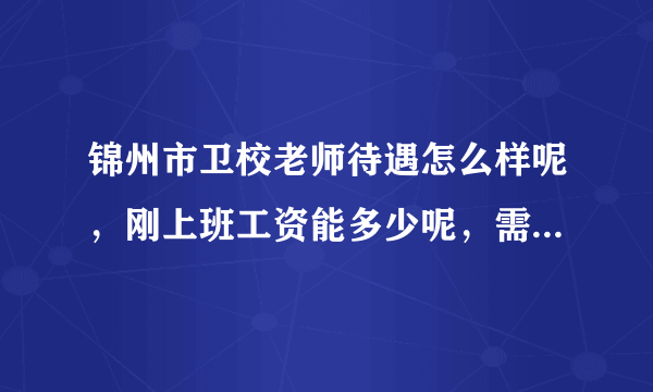 锦州市卫校老师待遇怎么样呢，刚上班工资能多少呢，需要坐班吗，请懂的大哥指点一下，谢谢了