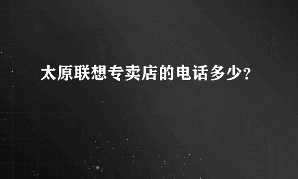 太原联想专卖店的电话多少？