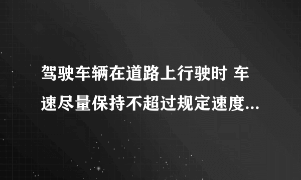 驾驶车辆在道路上行驶时 车速尽量保持不超过规定速度的10%