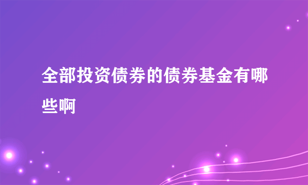 全部投资债券的债券基金有哪些啊