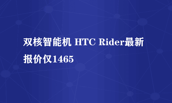 双核智能机 HTC Rider最新报价仅1465