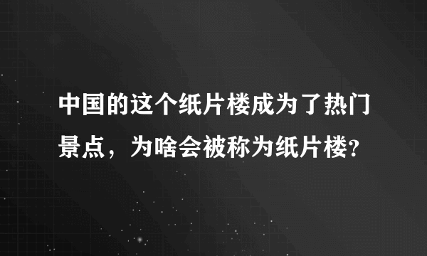 中国的这个纸片楼成为了热门景点，为啥会被称为纸片楼？