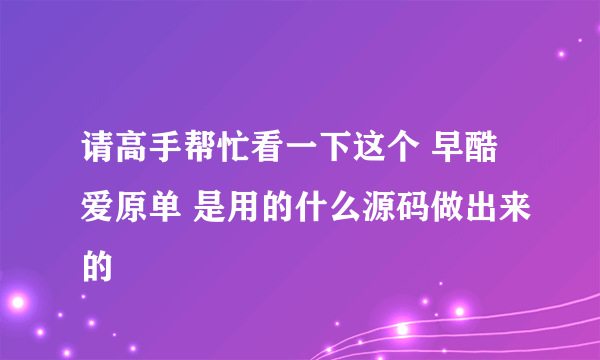 请高手帮忙看一下这个 早酷爱原单 是用的什么源码做出来的